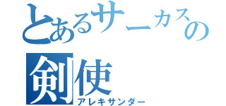 とあるサーカス団の剣使（アレキサンダー）