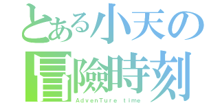 とある小天の冒險時刻（ＡｄｖｅｎＴｕｒｅ ｔｉｍｅ）