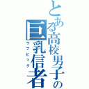 とある高校男子の巨乳信者（ラブビッグ）