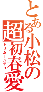 とある小松の超初春愛（トリムールティ）