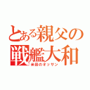 とある親父の戦艦大和（米田のオッサン）