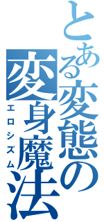 とある変態の変身魔法（エロシズム）