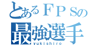 とあるＦＰＳの最強選手（ｙｕｋｉｓｈｉｒｏ）