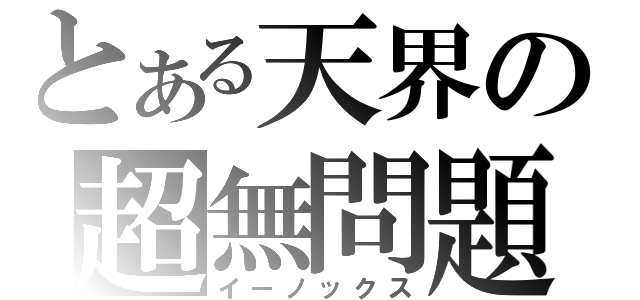 とある天界の超無問題（イーノックス）