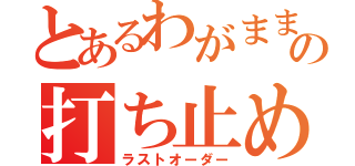 とあるわがままの打ち止め（ラストオーダー）