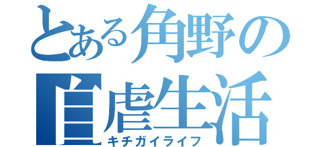 とある角野の自虐生活（キチガイライフ）