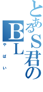 とあるＳ君のＢＬ（やばい）