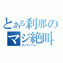 とある刹那のマジ絶叫（ガンダァァム！！）