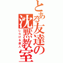 とある友達の沈黙教室（しらける達人）