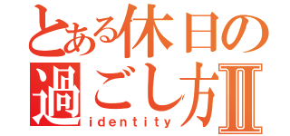 とある休日の過ごし方Ⅱ（ｉｄｅｎｔｉｔｙ）