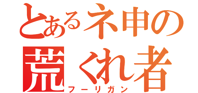 とあるネ申の荒くれ者（フーリガン）