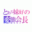 とある妹好の変態会長（網谷烈火）