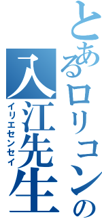 とあるロリコンの入江先生（イリエセンセイ）