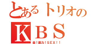 とあるトリオのＫＢＳ（金！暴力！ＳＥＸ！！）