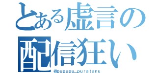 とある虚言の配信狂い（＠ｐｕｐｕｐｕ＿ｐｕｒａｔａｎｕ）