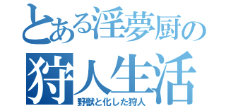 とある淫夢厨の狩人生活（野獣と化した狩人）