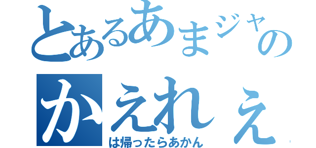 とあるあまジャックのかえれぇ！！（は帰ったらあかん）