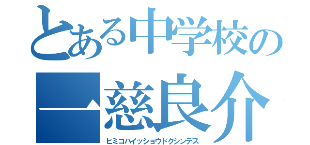 とある中学校の一慈良介（ヒミコハイッショウドクシンデス）