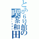 とある６号館の喫茶和田（レールガン）