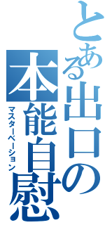 とある出口の本能自慰（マスターベーション）