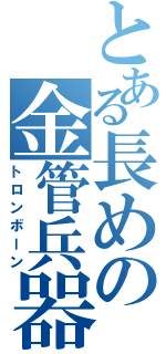 とある長めの金管兵器Ⅱ（トロンボーン）