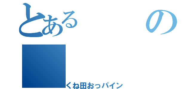 とあるの（くね田おっパイン）