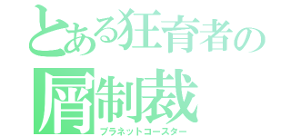 とある狂育者の屑制裁（プラネットコースター）