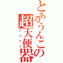 とあるうんこの超大便器（ブリブリ）