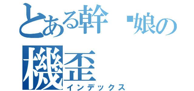 とある幹你娘の機歪（インデックス）