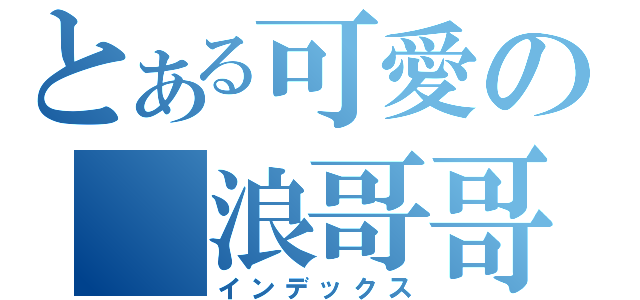 とある可愛の 浪哥哥（インデックス）