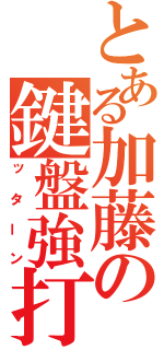 とある加藤の鍵盤強打（ッターン）