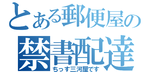 とある郵便屋の禁書配達（ちっす三河屋です）