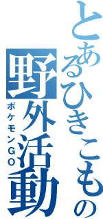 とあるひきこもりの野外活動（ポケモンＧＯ）