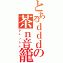 とあるｄｄｄの茶ｎ音籠（チャンネル）