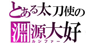 とある太刀使の淵源大好（ルシファー）