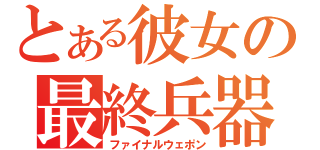 とある彼女の最終兵器（ファイナルウェポン）