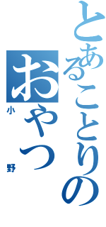 とあることりのおやつ（小野）