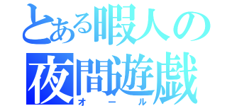 とある暇人の夜間遊戯（オール）