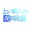 とある暇人の夜間遊戯（オール）