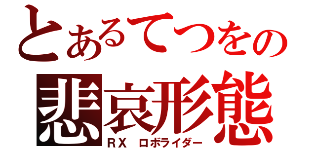 とあるてつをの悲哀形態（ＲＸ　ロボライダー）