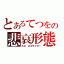 とあるてつをの悲哀形態（ＲＸ　ロボライダー）