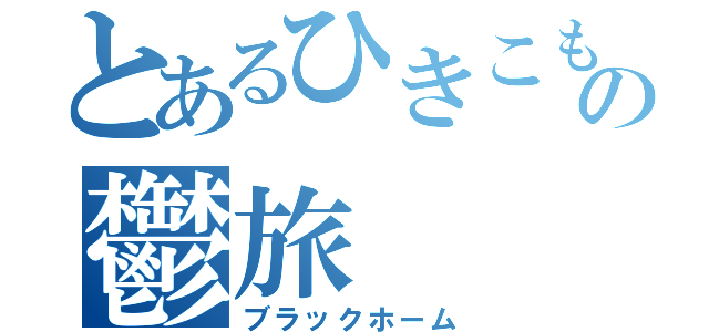 とあるひきこもりの鬱旅（ブラックホーム）