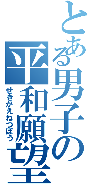 とある男子の平和願望（せきがえねつぼう）