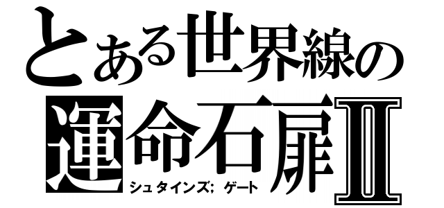 とある世界線の運命石扉Ⅱ（シュタインズ；ゲート）