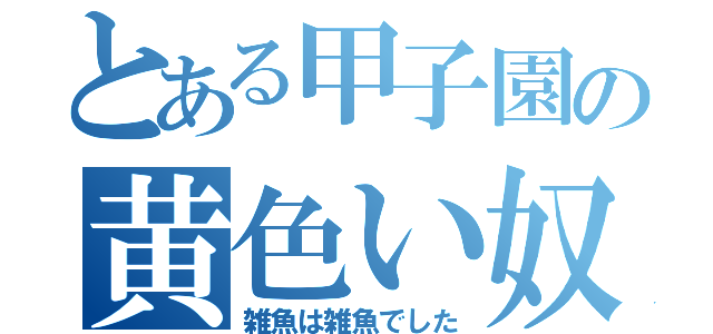 とある甲子園の黄色い奴（雑魚は雑魚でした）