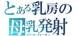 とある乳房の母乳発射（ホワイトウォーター）