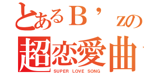 とあるＢ'ｚの超恋愛曲（ＳＵＰＥＲ ＬＯＶＥ ＳＯＮＧ）