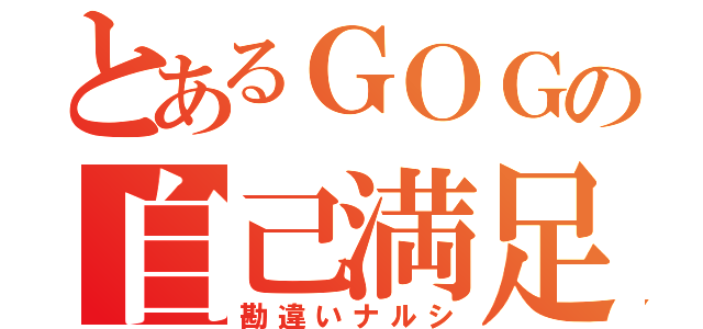 とあるＧＯＧの自己満足（勘違いナルシ）