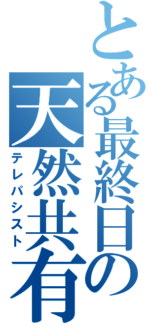 とある最終日の天然共有（テレパシスト）