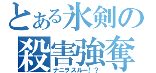 とある氷剣の殺害強奪（ナニヲスルー！？）